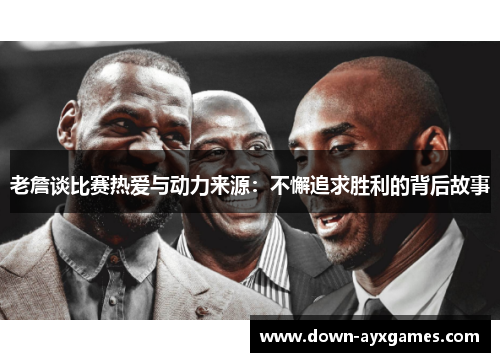 老詹谈比赛热爱与动力来源：不懈追求胜利的背后故事