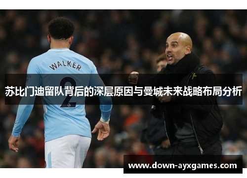 苏比门迪留队背后的深层原因与曼城未来战略布局分析