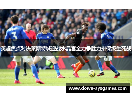 英超焦点对决莱斯特城迎战水晶宫全力争胜力拼保级生死战