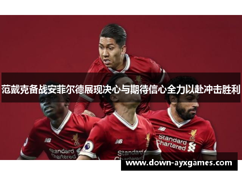 范戴克备战安菲尔德展现决心与期待信心全力以赴冲击胜利