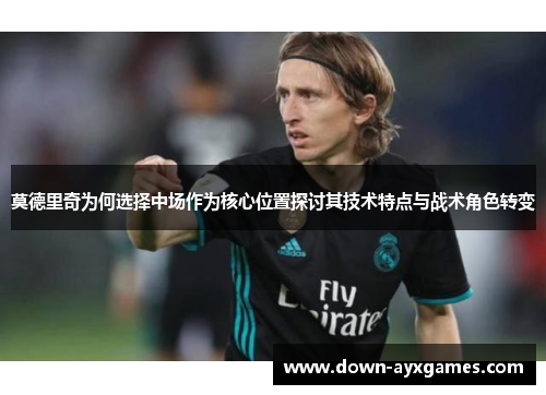 莫德里奇为何选择中场作为核心位置探讨其技术特点与战术角色转变