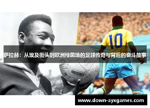 萨拉赫：从埃及街头到欧洲绿茵场的足球传奇与背后的奋斗故事