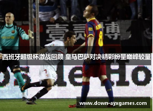 西班牙超级杯激战回顾 皇马巴萨对决精彩纷呈巅峰较量