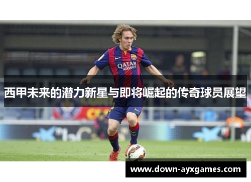 西甲未来的潜力新星与即将崛起的传奇球员展望