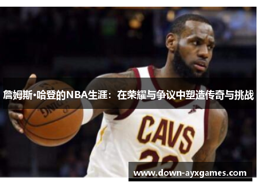 詹姆斯·哈登的NBA生涯：在荣耀与争议中塑造传奇与挑战