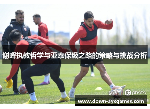 谢晖执教哲学与亚泰保级之路的策略与挑战分析