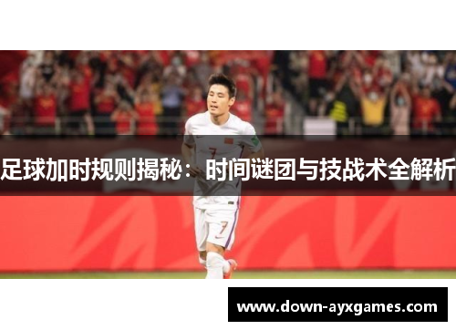 足球加时规则揭秘：时间谜团与技战术全解析