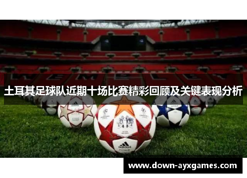 土耳其足球队近期十场比赛精彩回顾及关键表现分析