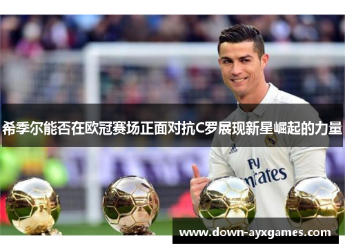 希季尔能否在欧冠赛场正面对抗C罗展现新星崛起的力量