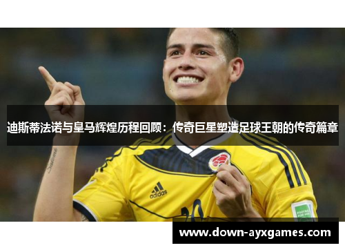 迪斯蒂法诺与皇马辉煌历程回顾：传奇巨星塑造足球王朝的传奇篇章