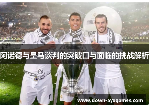 阿诺德与皇马谈判的突破口与面临的挑战解析