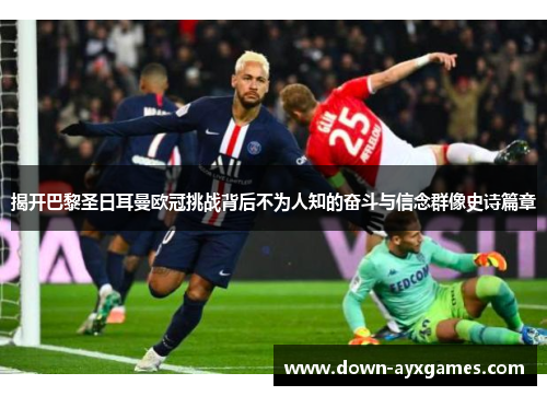 揭开巴黎圣日耳曼欧冠挑战背后不为人知的奋斗与信念群像史诗篇章