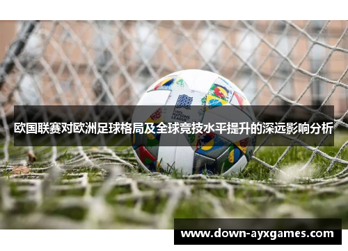 欧国联赛对欧洲足球格局及全球竞技水平提升的深远影响分析