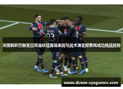 深度解析巴黎圣日耳曼欧冠赛场表现与战术演变探索其成功挑战趋势