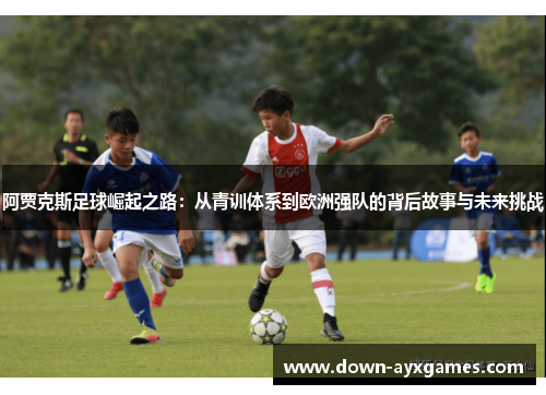 阿贾克斯足球崛起之路：从青训体系到欧洲强队的背后故事与未来挑战