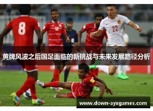 黄牌风波之后国足面临的新挑战与未来发展路径分析