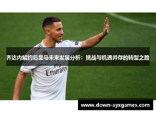 齐达内解约后皇马未来发展分析：挑战与机遇并存的转型之路