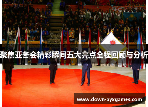 聚焦亚冬会精彩瞬间五大亮点全程回顾与分析