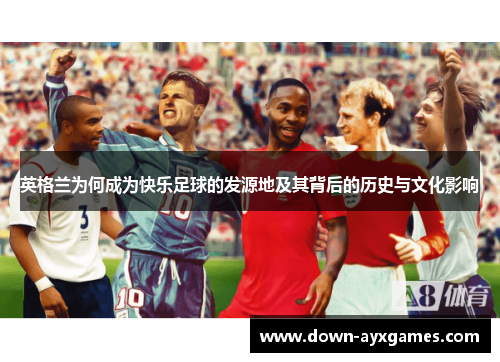 英格兰为何成为快乐足球的发源地及其背后的历史与文化影响