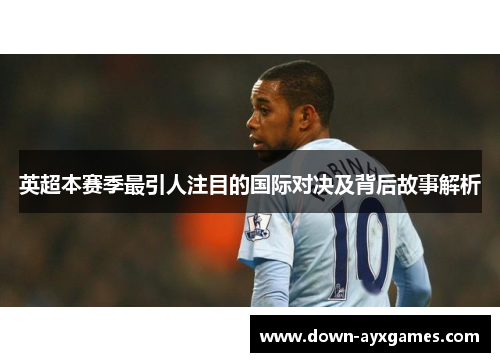 英超本赛季最引人注目的国际对决及背后故事解析