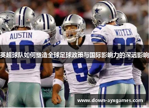英超球队如何塑造全球足球政策与国际影响力的深远影响