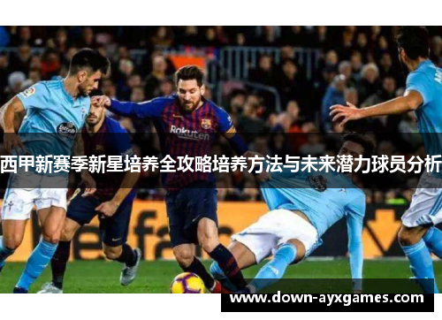 西甲新赛季新星培养全攻略培养方法与未来潜力球员分析