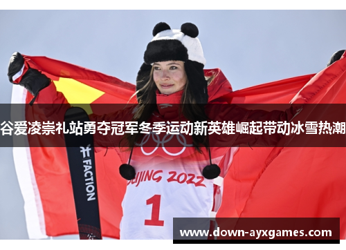 谷爱凌崇礼站勇夺冠军冬季运动新英雄崛起带动冰雪热潮