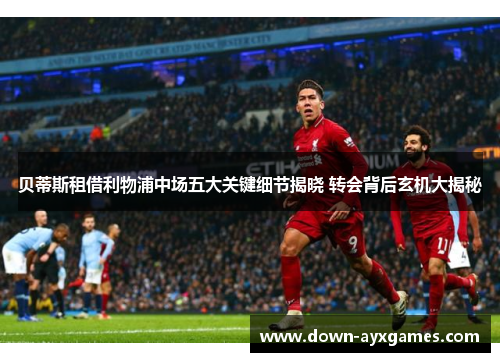 贝蒂斯租借利物浦中场五大关键细节揭晓 转会背后玄机大揭秘