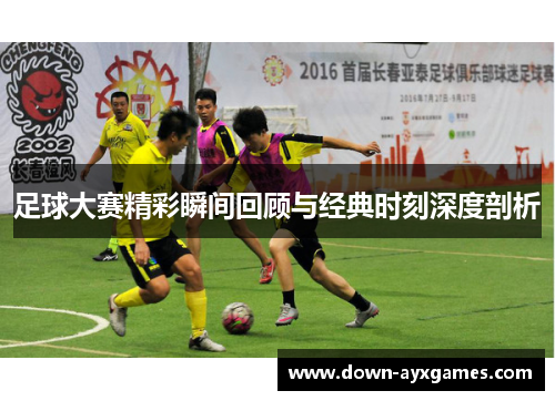 足球大赛精彩瞬间回顾与经典时刻深度剖析