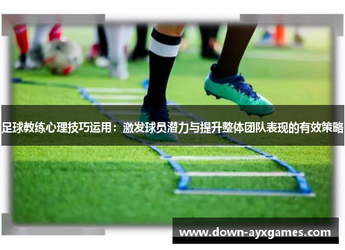 足球教练心理技巧运用：激发球员潜力与提升整体团队表现的有效策略