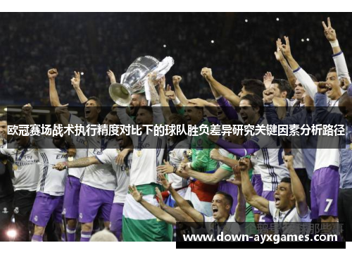 欧冠赛场战术执行精度对比下的球队胜负差异研究关键因素分析路径