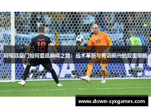 阿根廷豪门如何重返巅峰之路：战术革新与青训振兴的双重策略