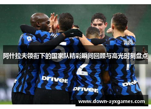 阿什拉夫领衔下的国家队精彩瞬间回顾与高光时刻盘点