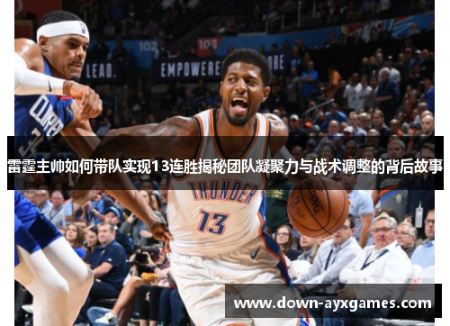 雷霆主帅如何带队实现13连胜揭秘团队凝聚力与战术调整的背后故事