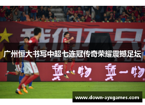 广州恒大书写中超七连冠传奇荣耀震撼足坛