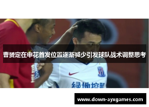 曹赟定在申花首发位置逐渐减少引发球队战术调整思考