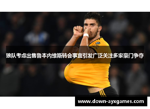 狼队考虑出售鲁本内维斯转会事宜引发广泛关注多家豪门争夺