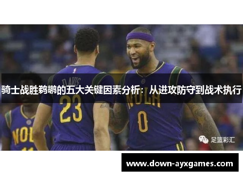 骑士战胜鹈鹕的五大关键因素分析：从进攻防守到战术执行