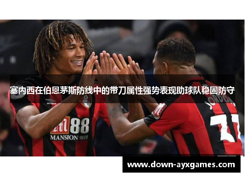 塞内西在伯恩茅斯防线中的带刀属性强势表现助球队稳固防守
