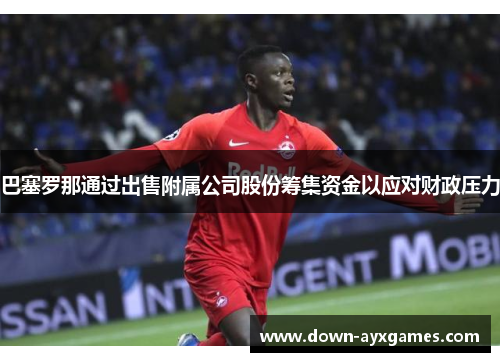 巴塞罗那通过出售附属公司股份筹集资金以应对财政压力