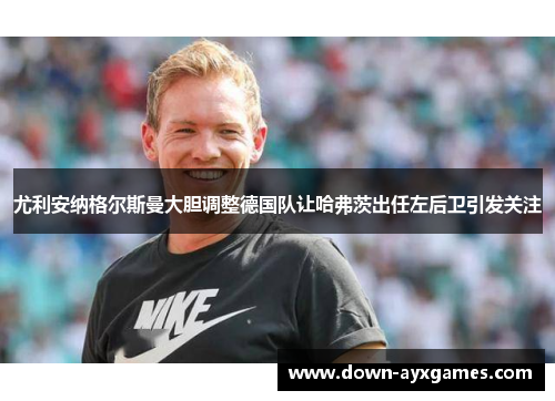 尤利安纳格尔斯曼大胆调整德国队让哈弗茨出任左后卫引发关注